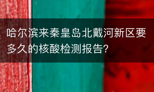 哈尔滨来秦皇岛北戴河新区要多久的核酸检测报告？