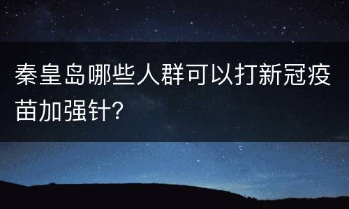 秦皇岛哪些人群可以打新冠疫苗加强针？