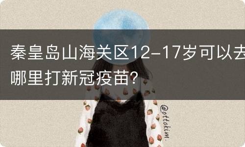 秦皇岛山海关区12-17岁可以去哪里打新冠疫苗？