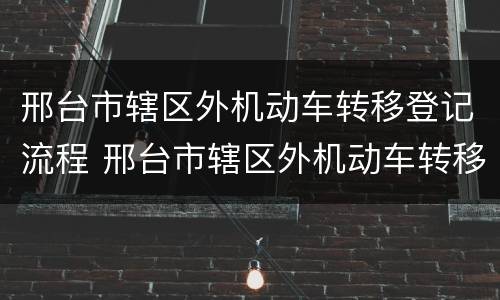 邢台市辖区外机动车转移登记流程 邢台市辖区外机动车转移登记流程查询