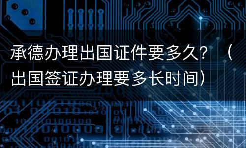 承德办理出国证件要多久？（出国签证办理要多长时间）