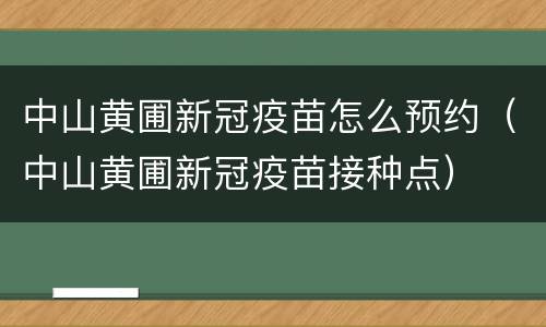 中山黄圃新冠疫苗怎么预约（中山黄圃新冠疫苗接种点）