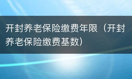 开封养老保险缴费年限（开封养老保险缴费基数）