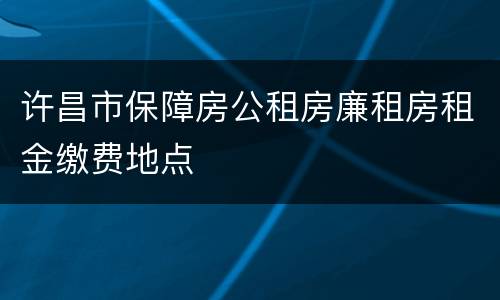 许昌市保障房公租房廉租房租金缴费地点