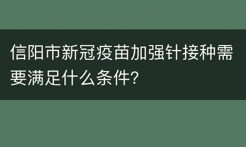 信阳市新冠疫苗加强针接种需要满足什么条件？
