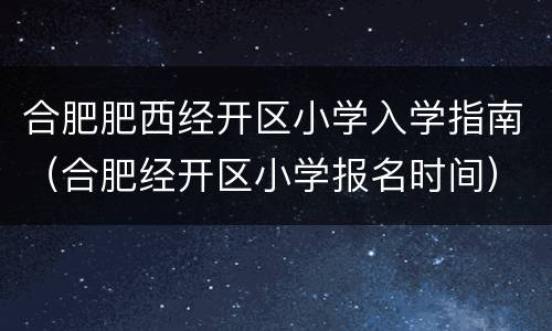合肥肥西经开区小学入学指南（合肥经开区小学报名时间）