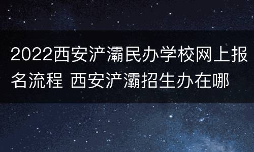 2022西安浐灞民办学校网上报名流程 西安浐灞招生办在哪