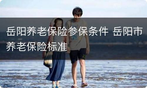 岳阳养老保险参保条件 岳阳市养老保险标准