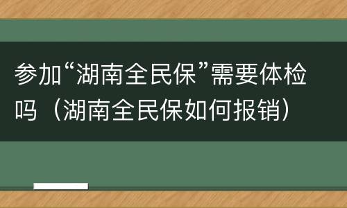 参加“湖南全民保”需要体检吗（湖南全民保如何报销）