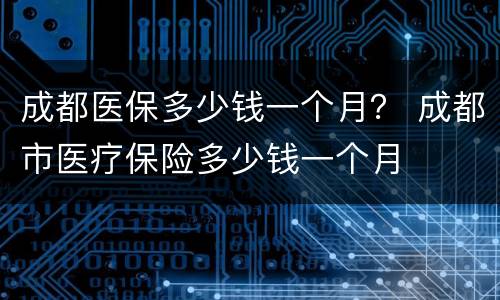 成都医保多少钱一个月？ 成都市医疗保险多少钱一个月