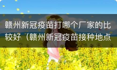 赣州新冠疫苗打哪个厂家的比较好（赣州新冠疫苗接种地点和价格）