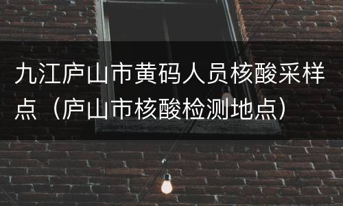 九江庐山市黄码人员核酸采样点（庐山市核酸检测地点）