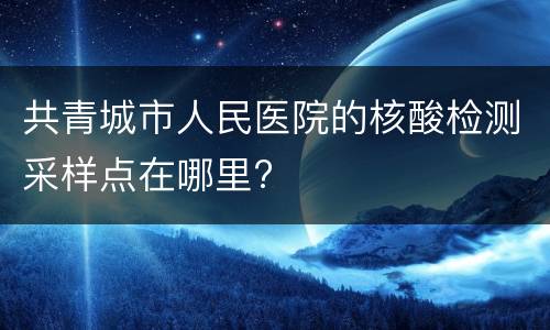 共青城市人民医院的核酸检测采样点在哪里?