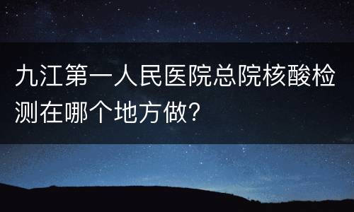 九江第一人民医院总院核酸检测在哪个地方做?