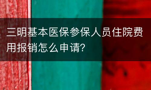 三明基本医保参保人员住院费用报销怎么申请？