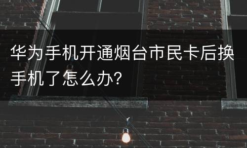 华为手机开通烟台市民卡后换手机了怎么办？