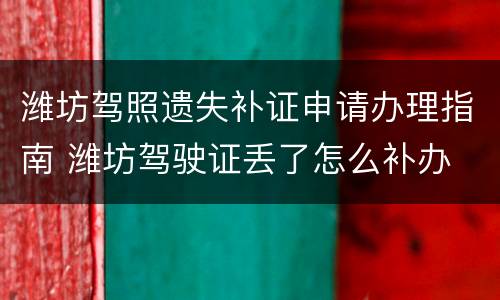 潍坊驾照遗失补证申请办理指南 潍坊驾驶证丢了怎么补办