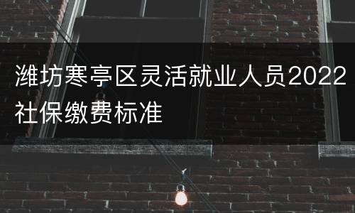 潍坊寒亭区灵活就业人员2022社保缴费标准