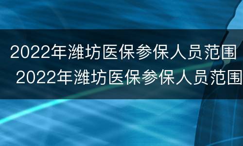 2022年潍坊医保参保人员范围 2022年潍坊医保参保人员范围表
