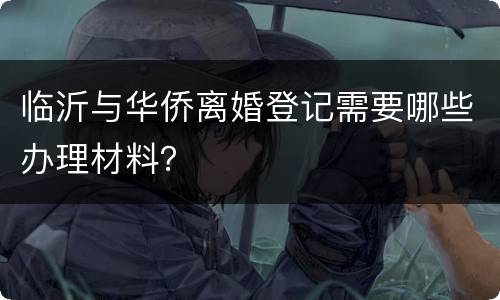 临沂与华侨离婚登记需要哪些办理材料？
