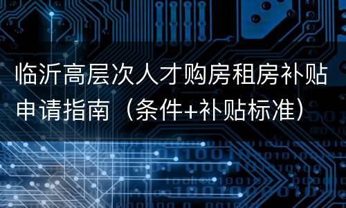 临沂高层次人才购房租房补贴申请指南（条件+补贴标准）