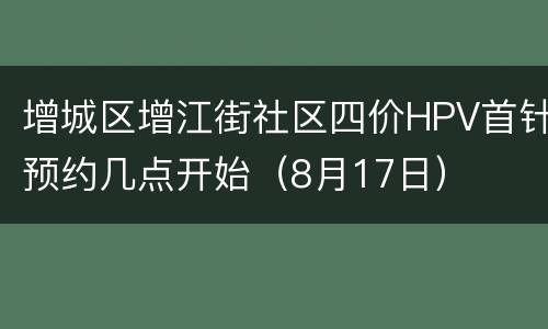 增城区增江街社区四价HPV首针预约几点开始（8月17日）