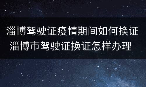 淄博驾驶证疫情期间如何换证 淄博市驾驶证换证怎样办理