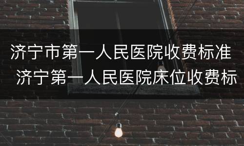 济宁市第一人民医院收费标准 济宁第一人民医院床位收费标准