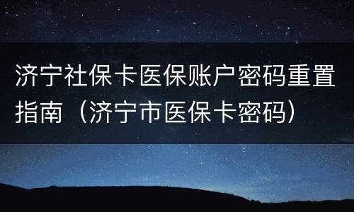 济宁社保卡医保账户密码重置指南（济宁市医保卡密码）