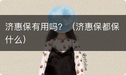 济惠保有用吗？（济惠保都保什么）