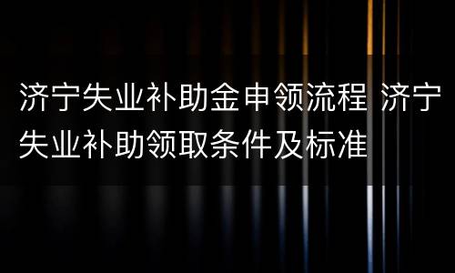 济宁失业补助金申领流程 济宁失业补助领取条件及标准