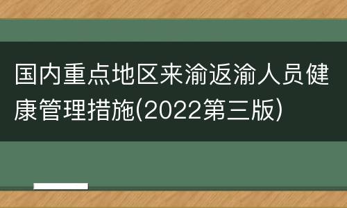国内重点地区来渝返渝人员健康管理措施(2022第三版)
