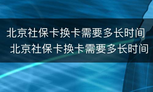 北京社保卡换卡需要多长时间 北京社保卡换卡需要多长时间拿到