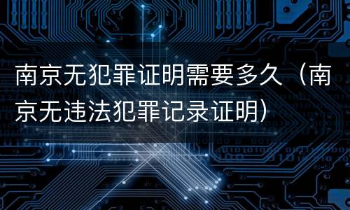 南京无犯罪证明需要多久（南京无违法犯罪记录证明）