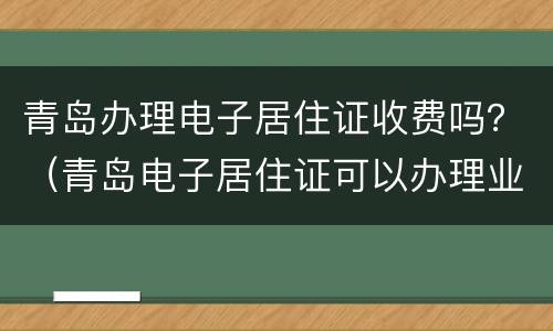 青岛办理电子居住证收费吗？（青岛电子居住证可以办理业务吗）