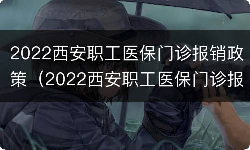 2022西安职工医保门诊报销政策（2022西安职工医保门诊报销政策是什么）