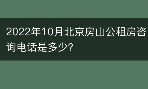 2022年10月北京房山公租房咨询电话是多少？