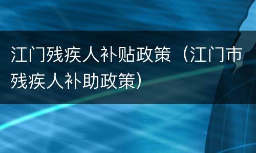 江门残疾人补贴政策（江门市残疾人补助政策）