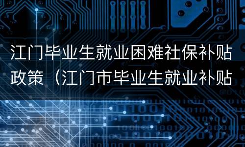 江门毕业生就业困难社保补贴政策（江门市毕业生就业补贴）
