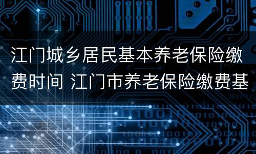 江门城乡居民基本养老保险缴费时间 江门市养老保险缴费基数