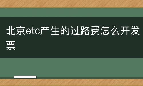 北京etc产生的过路费怎么开发票