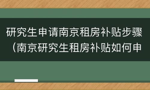 研究生申请南京租房补贴步骤（南京研究生租房补贴如何申请）