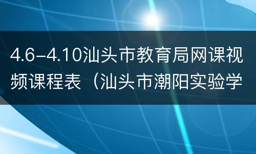 4.6-4.10汕头市教育局网课视频课程表（汕头市潮阳实验学校网课视频）