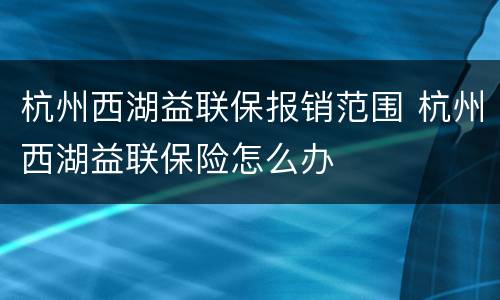 杭州西湖益联保报销范围 杭州西湖益联保险怎么办