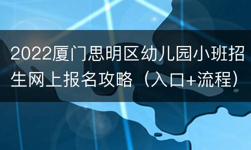 2022厦门思明区幼儿园小班招生网上报名攻略（入口+流程）
