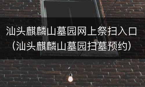 汕头麒麟山墓园网上祭扫入口（汕头麒麟山墓园扫墓预约）