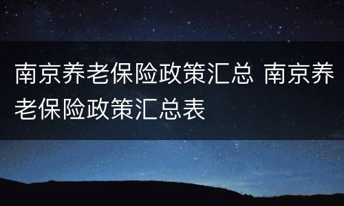 南京养老保险政策汇总 南京养老保险政策汇总表
