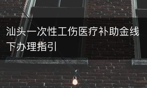 汕头一次性工伤医疗补助金线下办理指引