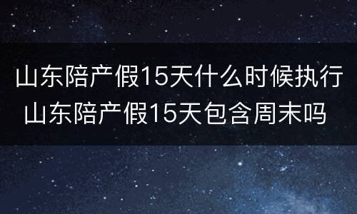 山东陪产假15天什么时候执行 山东陪产假15天包含周末吗