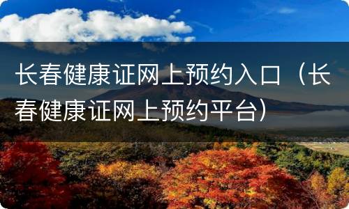 长春健康证网上预约入口（长春健康证网上预约平台）